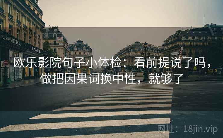 欧乐影院句子小体检：看前提说了吗，做把因果词换中性，就够了  第2张