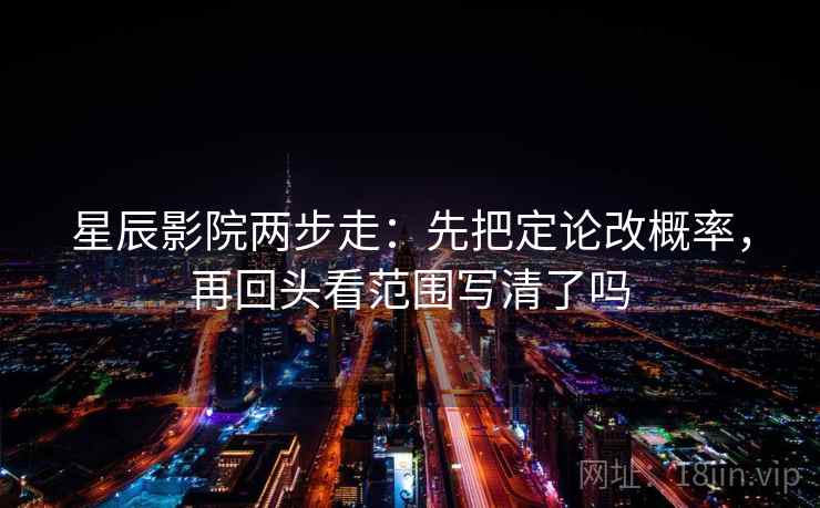 星辰影院两步走：先把定论改概率，再回头看范围写清了吗  第2张