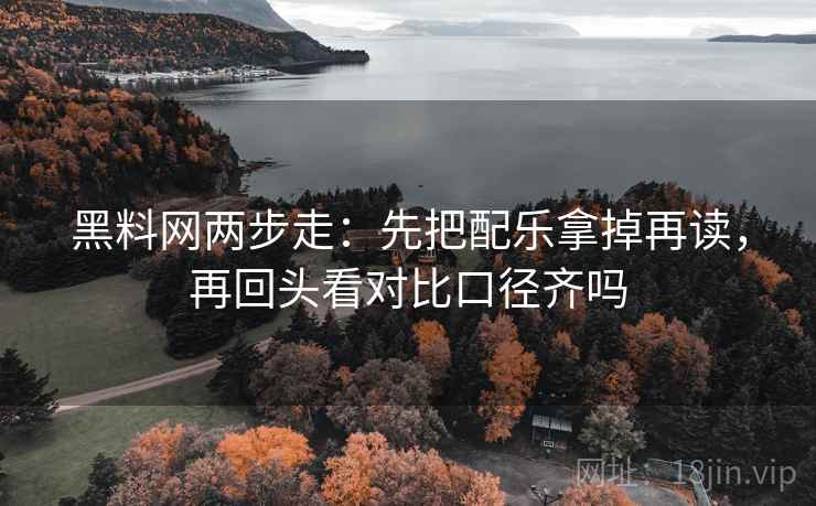 黑料网两步走：先把配乐拿掉再读，再回头看对比口径齐吗  第2张