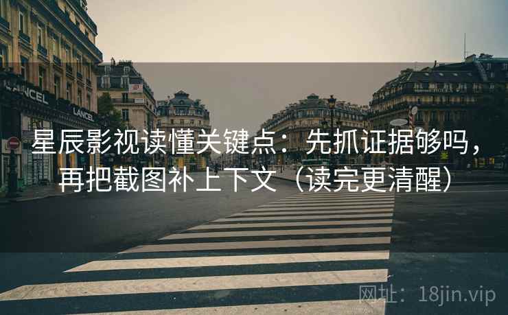 星辰影视读懂关键点：先抓证据够吗，再把截图补上下文（读完更清醒）  第2张