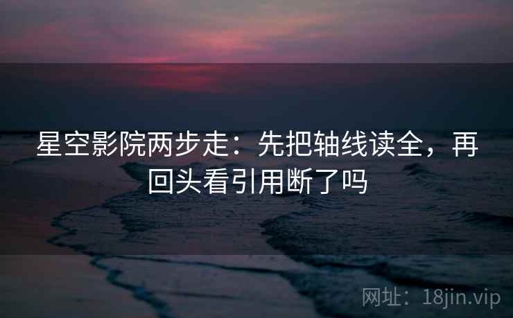 星空影院两步走：先把轴线读全，再回头看引用断了吗  第2张