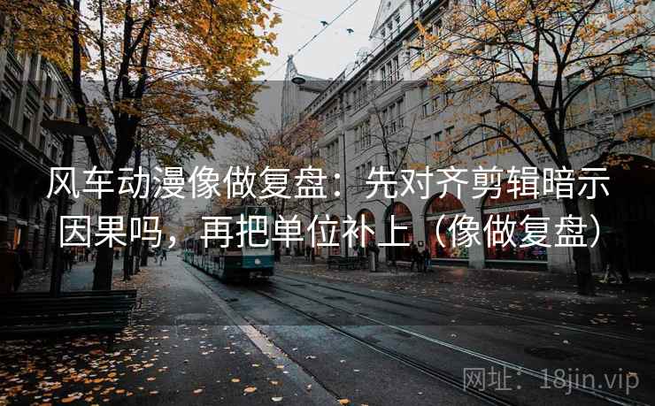 风车动漫像做复盘：先对齐剪辑暗示因果吗，再把单位补上（像做复盘）  第2张