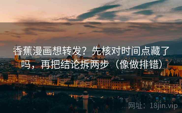 香蕉漫画想转发？先核对时间点藏了吗，再把结论拆两步（像做排错）  第2张