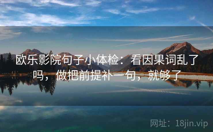 欧乐影院句子小体检：看因果词乱了吗，做把前提补一句，就够了  第2张