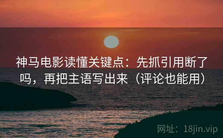神马电影读懂关键点：先抓引用断了吗，再把主语写出来（评论也能用）
