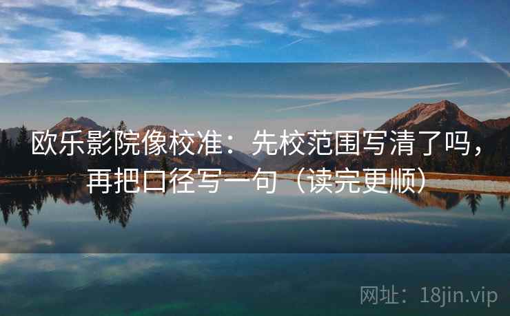 欧乐影院像校准：先校范围写清了吗，再把口径写一句（读完更顺）  第2张